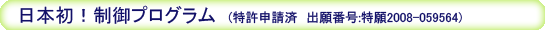 日本初！制御プログラム(特許申請済　出願番号：特願2008-059564)