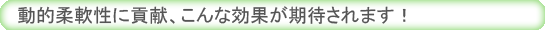 動的柔軟性に貢献、こんな効果が期待されます！