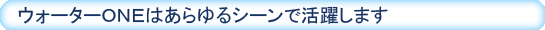 ウォーターONEはあらゆるシーンで活躍します