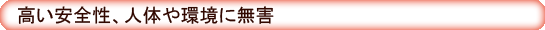 高い安全性、人体や環境に無害